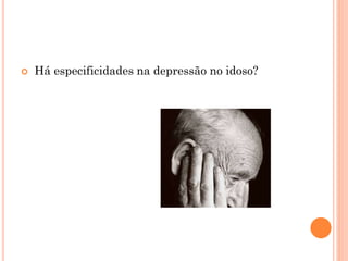  Há especificidades na depressão no idoso?
 