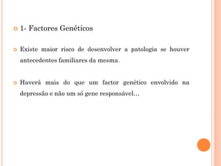  1- Factores Genéticos
 Existe maior risco de desenvolver a patologia se houver
antecedentes familiares da mesma.
 Haverá mais do que um factor genético envolvido na
depressão e não um só gene responsável…
 