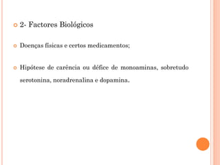  2- Factores Biológicos
 Doenças físicas e certos medicamentos;
 Hipótese de carência ou défice de monoaminas, sobretudo
serotonina, noradrenalina e dopamina.
 