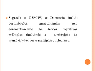  Segundo o DSM-IV, a Demência inclui:
perturbações caracterizadas pelo
desenvolvimento de défices cognitivos
múltiplos (incluindo a diminuição da
memória) devidos a múltiplas etiologias…
 