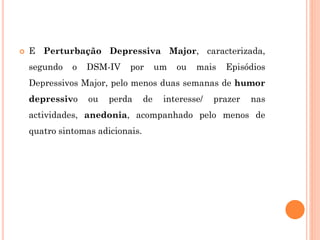  E Perturbação Depressiva Major, caracterizada,
segundo o DSM-IV por um ou mais Episódios
Depressivos Major, pelo menos duas semanas de humor
depressivo ou perda de interesse/ prazer nas
actividades, anedonia, acompanhado pelo menos de
quatro sintomas adicionais.
 