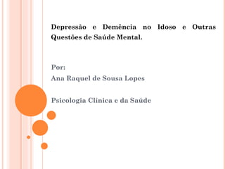 Depressão e Demência no Idoso e Outras
Questões de Saúde Mental.
Por:
Ana Raquel de Sousa Lopes
Psicologia Clínica e da Saúde
 