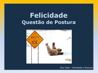 (You Tube – Felicidade e Postura)
 