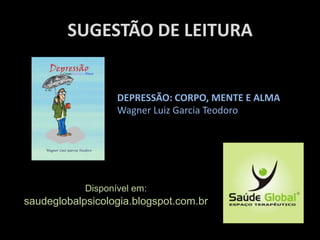 DEPRESSÃO: CORPO, MENTE E ALMA
Wagner Luiz Garcia Teodoro
SUGESTÃO DE LEITURA
Disponível em:
saudeglobalpsicologia.blogspot.com.br
 