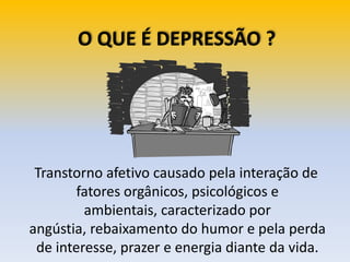 O QUE É DEPRESSÃO ?
Transtorno afetivo causado pela interação de
fatores orgânicos, psicológicos e
ambientais, caracterizado por
angústia, rebaixamento do humor e pela perda
de interesse, prazer e energia diante da vida.
 