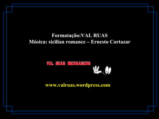 Formatação:VAL RUASFormatação:VAL RUAS
Música: sicilian romance – Ernesto CortazarMúsica: sicilian romance – Ernesto Cortazar
www.valruas.wordpress.comwww.valruas.wordpress.com
 