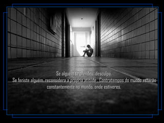 Se alguém te ofendeu, desculpa.Se alguém te ofendeu, desculpa.
Se feriste alguém, reconsidera a própria atitude . Contratempos do mundo estarãoSe feriste alguém, reconsidera a própria atitude . Contratempos do mundo estarão
constantemente no mundo, onde estiveres.constantemente no mundo, onde estiveres.
 