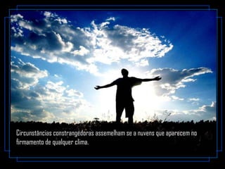 Circunstâncias constrangedoras assemelham se a nuvens que aparecem no
firmamento de qualquer clima.
 