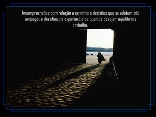 Incompreensões com relação a caminho e decisões que se adotem  são
empeços e desafios, na experiência de quantos desejem equilíbrio e
trabalho.
 