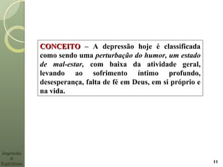 DepressãoDepressão
&&
EspiritismoEspiritismo
CONCEITOCONCEITO – A depressão hoje é classificada
como sendo uma perturbação do humor, um estado
de mal-estar, com baixa da atividade geral,
levando ao sofrimento íntimo profundo,
desesperança, falta de fé em Deus, em si próprio e
na vida.
11
 