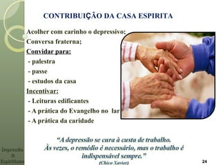 Acolher com carinho o depressivo;
Conversa fraterna;
Convidar para:
- palestra
- passe
- estudos da casa
Incentivar:
- Leituras edificantes
- A prática do Evangelho no lar
- A prática da caridade
CONTRIBUIÇÃO DA CASA ESPIRITA
24
DepressãoDepressão
&&
EspiritismoEspiritismo
 