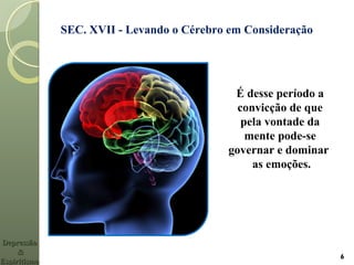 DepressãoDepressão
&&
EspiritismoEspiritismo
SEC. XVII - Levando o Cérebro em Consideração
É desse período a
convicção de que
pela vontade da
mente pode-se
governar e dominar
as emoções.
6
 