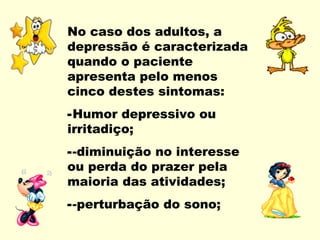 No caso dos adultos, a
depressão é caracterizada
quando o paciente
apresenta pelo menos
cinco destes sintomas:
-Humor depressivo ou
irritadiço;
--diminuição no interesse
ou perda do prazer pela
maioria das atividades;
--perturbação do sono;
 
