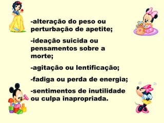 -alteração do peso ou
perturbação de apetite;
-ideação suicida ou
pensamentos sobre a
morte;
-agitação ou lentificação;
-fadiga ou perda de energia;
-sentimentos de inutilidade
ou culpa inapropriada.
 