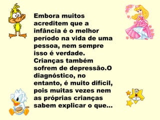 Embora muitos
acreditem que a
infância é o melhor
período na vida de uma
pessoa, nem sempre
isso é verdade.
Crianças também
sofrem de depressão.O
diagnóstico, no
entanto, é muito difícil,
pois muitas vezes nem
as próprias crianças
sabem explicar o que...
 