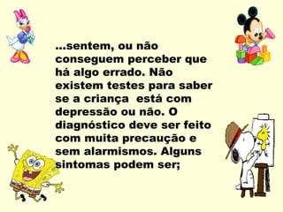 ...sentem, ou não
conseguem perceber que
há algo errado. Não
existem testes para saber
se a criança está com
depressão ou não. O
diagnóstico deve ser feito
com muita precaução e
sem alarmismos. Alguns
sintomas podem ser;
 