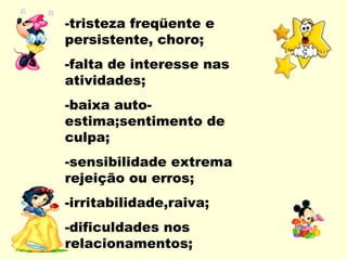-tristeza freqüente e
persistente, choro;
-falta de interesse nas
atividades;
-baixa auto-
estima;sentimento de
culpa;
-sensibilidade extrema
rejeição ou erros;
-irritabilidade,raiva;
-dificuldades nos
relacionamentos;
 