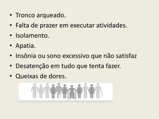 Tronco arqueado. Falta de prazer em executar atividades. Isolamento. Apatia. Insônia ou sono excessivo que não satisfaz Desatenção em tudo que tenta fazer. Queixas de dores. 