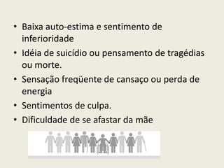 Baixa auto-estima e sentimento de inferioridade Idéia de suicídio ou pensamento de tragédias ou morte. Sensação freqüente de cansaço ou perda de energia Sentimentos de culpa. Dificuldade de se afastar da mãe