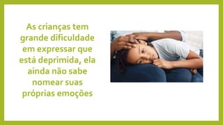 As crianças tem
grande dificuldade
em expressar que
está deprimida, ela
ainda não sabe
nomear suas
próprias emoções
 