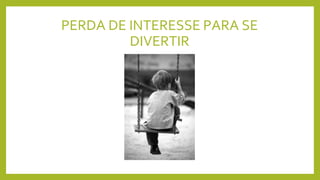 PERDA DE INTERESSE PARA SE
DIVERTIR
 