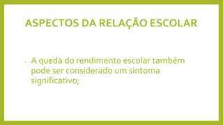 ASPECTOS DA RELAÇÃO ESCOLAR
• A queda do rendimento escolar também
pode ser considerado um sintoma
significativo;
 