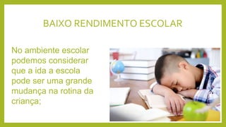 BAIXO RENDIMENTO ESCOLAR
No ambiente escolar
podemos considerar
que a ida a escola
pode ser uma grande
mudança na rotina da
criança;
 