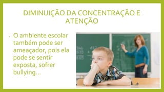 DIMINUIÇÃO DA CONCENTRAÇÃO E
ATENÇÃO
• O ambiente escolar
também pode ser
ameaçador, pois ela
pode se sentir
exposta, sofrer
bullying...
 