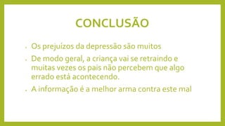 CONCLUSÃO
• Os prejuízos da depressão são muitos
• De modo geral, a criança vai se retraindo e
muitas vezes os pais não percebem que algo
errado está acontecendo.
• A informação é a melhor arma contra este mal
 