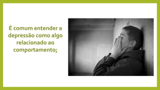 É comum entender a
depressão como algo
relacionado ao
comportamento;
 