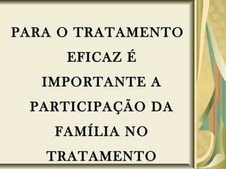 PARA O TRATAMENTO
EFICAZ É
IMPORTANTE A
PARTICIPAÇÃO DA
FAMÍLIA NO
TRATAMENTO
 