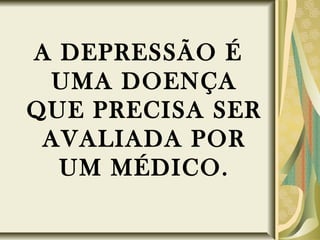A DEPRESSÃO É
UMA DOENÇA
QUE PRECISA SER
AVALIADA POR
UM MÉDICO.
 
