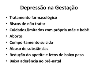 Depressão na Gestação
• Tratamento farmacológico
• Riscos de não tratar
• Cuidados limitados com própria mãe e bebê
• Aborto
• Comportamento suicida
• Abuso de substâncias
• Redução do apetite e fetos de baixo peso
• Baixa aderência ao pré-natal
 
