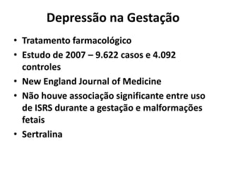 Depressão na Gestação
• Tratamento farmacológico
• Estudo de 2007 – 9.622 casos e 4.092
controles
• New England Journal of Medicine
• Não houve associação significante entre uso
de ISRS durante a gestação e malformações
fetais
• Sertralina
 