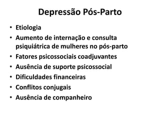 Depressão Pós-Parto
• Etiologia
• Aumento de internação e consulta
psiquiátrica de mulheres no pós-parto
• Fatores psicossociais coadjuvantes
• Ausência de suporte psicossocial
• Dificuldades financeiras
• Conflitos conjugais
• Ausência de companheiro
 