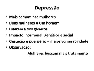 Depressão
• Mais comum nas mulheres
• Duas mulheres X Um homem
• Diferença dos gêneros
• Impacto: hormonal, genético e social
• Gestação e puerpério – maior vulnerabilidade
• Observação:
Mulheres buscam mais tratamento
 
