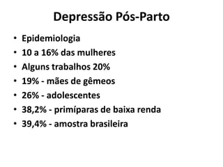 Depressão Pós-Parto
• Epidemiologia
• 10 a 16% das mulheres
• Alguns trabalhos 20%
• 19% - mães de gêmeos
• 26% - adolescentes
• 38,2% - primíparas de baixa renda
• 39,4% - amostra brasileira
 