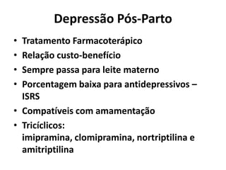 Depressão Pós-Parto
• Tratamento Farmacoterápico
• Relação custo-benefício
• Sempre passa para leite materno
• Porcentagem baixa para antidepressivos –
ISRS
• Compatíveis com amamentação
• Tricíclicos:
imipramina, clomipramina, nortriptilina e
amitriptilina
 