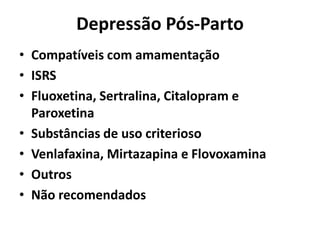 Depressão Pós-Parto
• Compatíveis com amamentação
• ISRS
• Fluoxetina, Sertralina, Citalopram e
Paroxetina
• Substâncias de uso criterioso
• Venlafaxina, Mirtazapina e Flovoxamina
• Outros
• Não recomendados
 