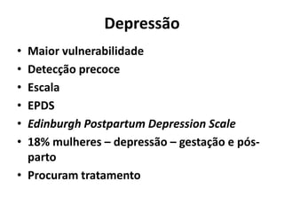 Depressão
• Maior vulnerabilidade
• Detecção precoce
• Escala
• EPDS
• Edinburgh Postpartum Depression Scale
• 18% mulheres – depressão – gestação e pós-
parto
• Procuram tratamento
 