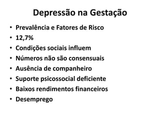 Depressão na Gestação
• Prevalência e Fatores de Risco
• 12,7%
• Condições sociais influem
• Números não são consensuais
• Ausência de companheiro
• Suporte psicossocial deficiente
• Baixos rendimentos financeiros
• Desemprego
 