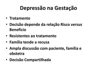 Depressão na Gestação
• Tratamento
• Decisão depende da relação Risco versus
Benefício
• Resistentes ao tratamento
• Família tende a recusa
• Ampla discussão com paciente, família e
obstetra
• Decisão Compartilhada
 