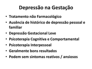 Depressão na Gestação
• Tratamento não Farmacológico
• Ausência de histórico de depressão pessoal e
familiar
• Depressão Gestacional Leve
• Psicoterapia Cognitiva e Comportamental
• Psicoterapia Interpessoal
• Geralmente bons resultados
• Podem sem sintomas reativos / ansiosos
 