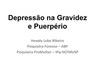 Depressão na Gravidez
e Puerpério
Hewdy Lobo Ribeiro
Psiquiatra Forense – ABP
Psiquiatra ProMulher – IPq-HCFMUSP
 