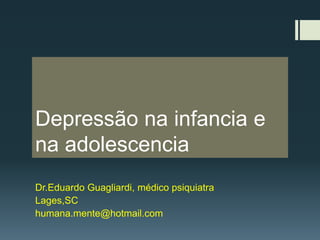 Depressão na infancia e na adolescencia Dr.EduardoGuagliardi, médico psiquiatra Lages,SC humana.mente@hotmail.com 