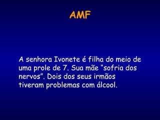 AMF A senhora Ivonete é filha do meio de uma prole de 7. Sua mãe “sofria dos nervos”. Dois dos seus irmãos tiveram problemas com álcool.  