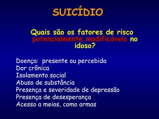 Quais são os fatores de risco  potencialmente modificáveis  no idoso? Doença:  presente ou percebida Dor crônica Isolamento social Abuso de substância Presença e severidade de depressão Presença de desesperança Acesso a meios, como armas   SUICÍDIO 