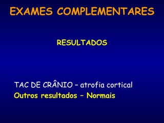 RESULTADOS TAC DE CRÂNIO – atrofia cortical Outros resultados – Normais EXAMES COMPLEMENTARES 