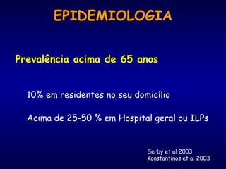 EPIDEMIOLOGIA Prevalência acima de 65 anos 10% em residentes no seu domicílio Acima de 25-50 % em Hospital geral ou ILPs Serby et al 2003 Konstantinos et al 2003 