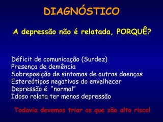 DIAGNÓSTICO A depressão não é relatada, PORQUÊ? Déficit de comunicação (Surdez) Presença de demência Sobreposição de sintomas de outras doenças Estereótipos negativos do envelhecer Depressão é  “normal” Idoso relata ter menos depressão Todavia devemos triar os que são alto risco! 